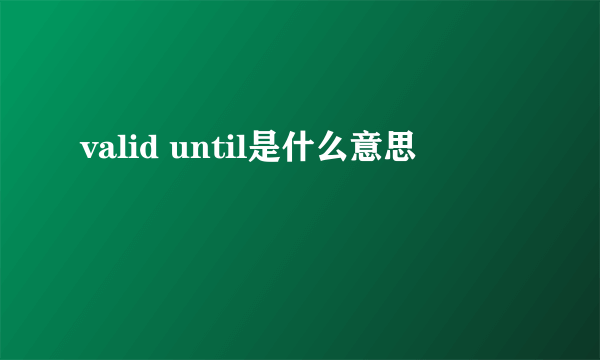 valid until是什么意思