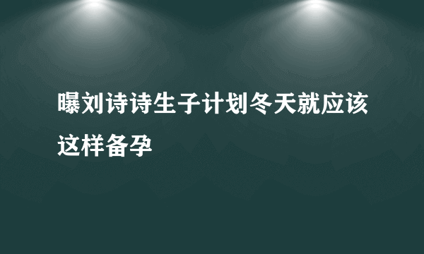 曝刘诗诗生子计划冬天就应该这样备孕