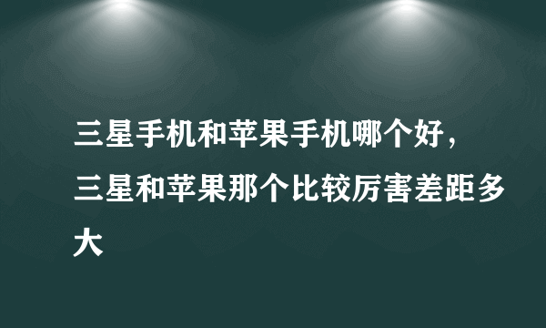 三星手机和苹果手机哪个好，三星和苹果那个比较厉害差距多大