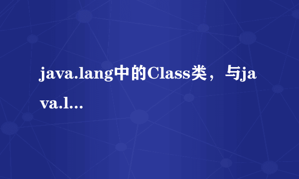 java.lang中的Class类，与java.lang.reflect包中的construct、method等有什么联系和区别？