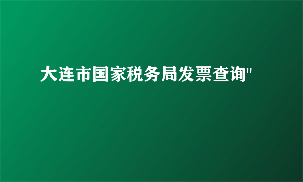 大连市国家税务局发票查询