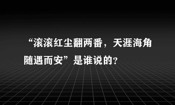 “滚滚红尘翻两番，天涯海角随遇而安”是谁说的？