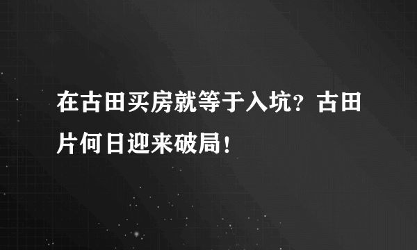 在古田买房就等于入坑？古田片何日迎来破局！