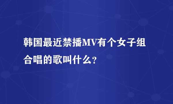 韩国最近禁播MV有个女子组合唱的歌叫什么？