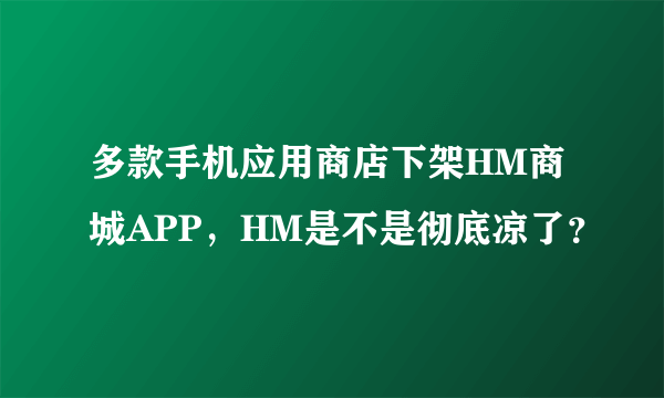 多款手机应用商店下架HM商城APP，HM是不是彻底凉了？