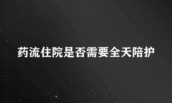 药流住院是否需要全天陪护