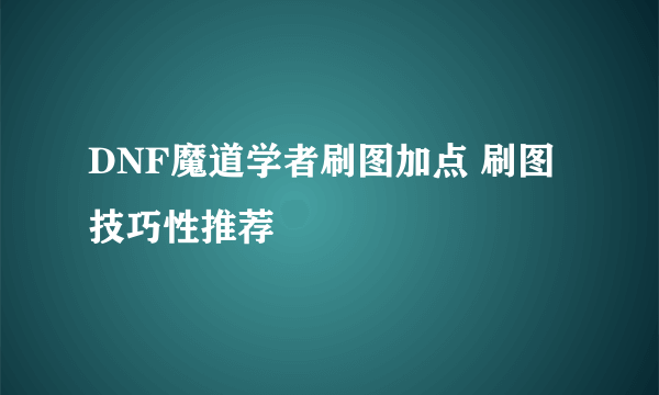 DNF魔道学者刷图加点 刷图技巧性推荐