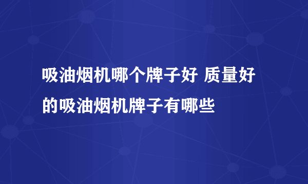 吸油烟机哪个牌子好 质量好的吸油烟机牌子有哪些