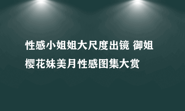 性感小姐姐大尺度出镜 御姐樱花妹美月性感图集大赏