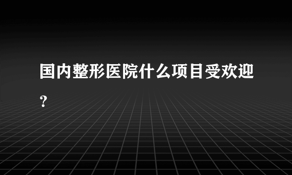 国内整形医院什么项目受欢迎？