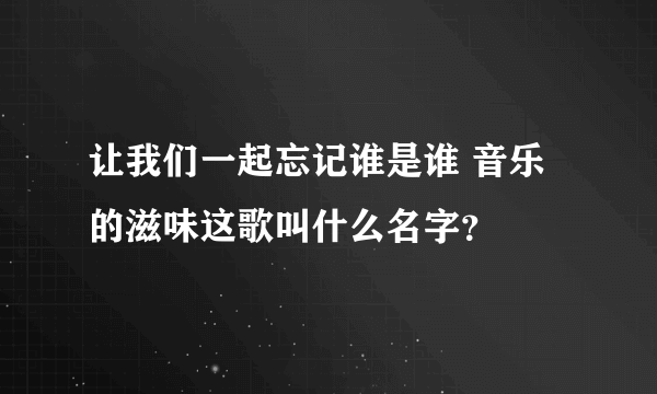 让我们一起忘记谁是谁 音乐的滋味这歌叫什么名字？