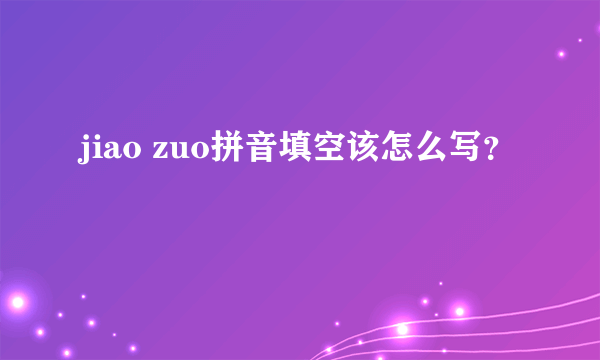 jiao zuo拼音填空该怎么写？