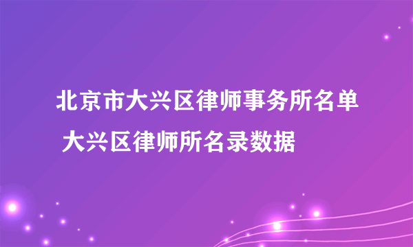 北京市大兴区律师事务所名单 大兴区律师所名录数据