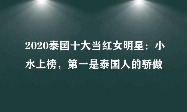 2020泰国十大当红女明星：小水上榜，第一是泰国人的骄傲