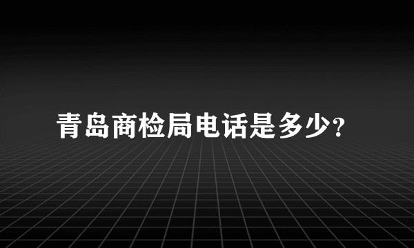 青岛商检局电话是多少？