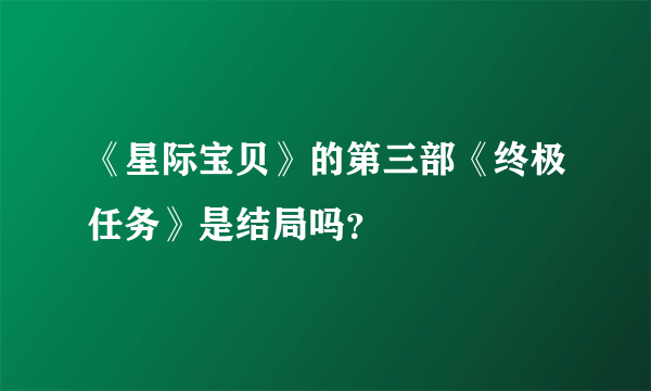 《星际宝贝》的第三部《终极任务》是结局吗？