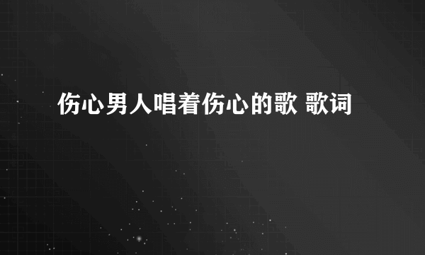 伤心男人唱着伤心的歌 歌词