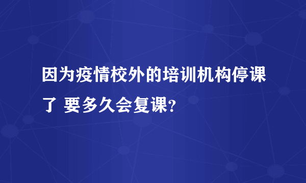 因为疫情校外的培训机构停课了 要多久会复课？