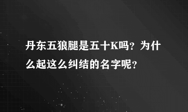 丹东五狼腿是五十K吗？为什么起这么纠结的名字呢？