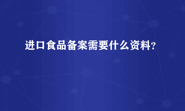 进口食品备案需要什么资料？