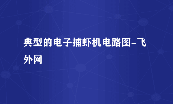 典型的电子捕虾机电路图-飞外网