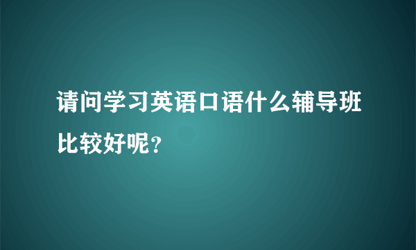 请问学习英语口语什么辅导班比较好呢？