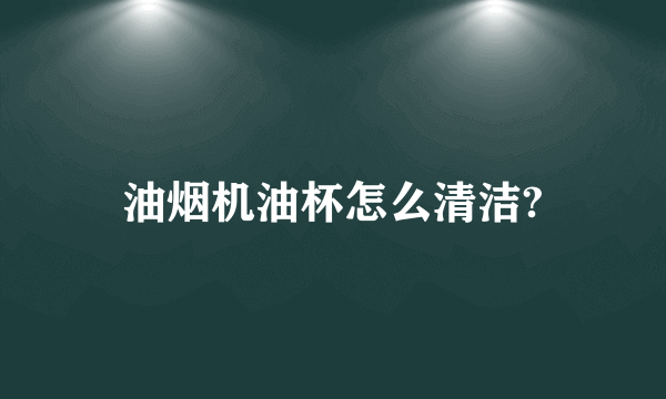 油烟机油杯怎么清洁?