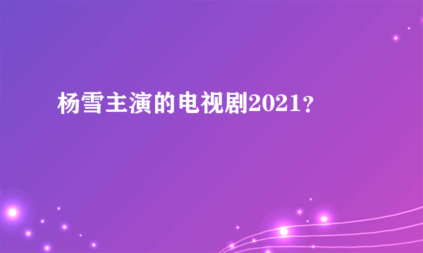 杨雪主演的电视剧2021？