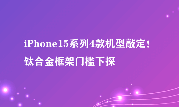 iPhone15系列4款机型敲定！钛合金框架门槛下探