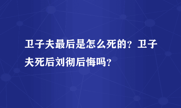 卫子夫最后是怎么死的？卫子夫死后刘彻后悔吗？