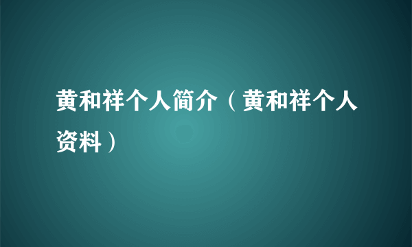 黄和祥个人简介（黄和祥个人资料）