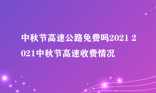 中秋节高速公路免费吗2021 2021中秋节高速收费情况