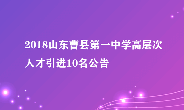 2018山东曹县第一中学高层次人才引进10名公告