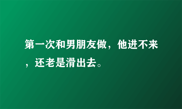 第一次和男朋友做，他进不来，还老是滑出去。