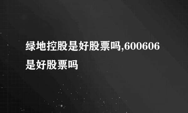 绿地控股是好股票吗,600606是好股票吗