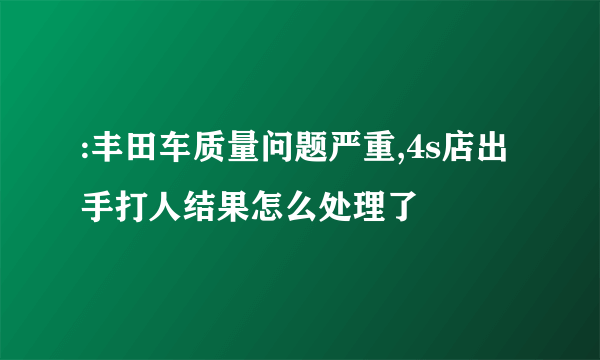 :丰田车质量问题严重,4s店出手打人结果怎么处理了