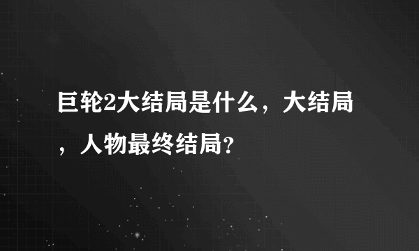 巨轮2大结局是什么，大结局，人物最终结局？