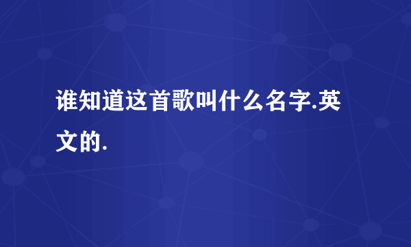 谁知道这首歌叫什么名字.英文的.