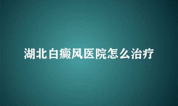 湖北白癜风医院怎么治疗