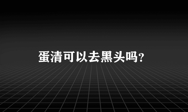 蛋清可以去黑头吗？