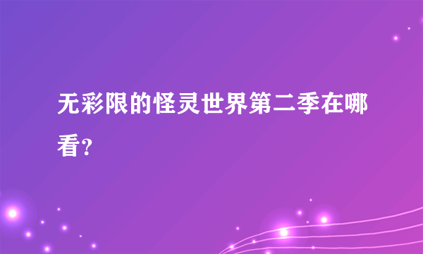 无彩限的怪灵世界第二季在哪看？