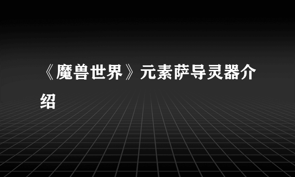 《魔兽世界》元素萨导灵器介绍