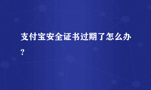 支付宝安全证书过期了怎么办？