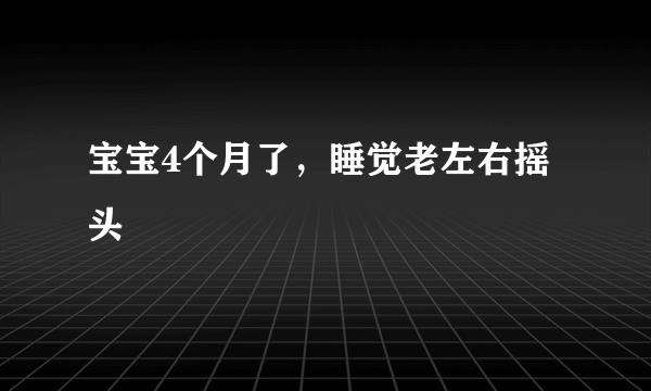 宝宝4个月了，睡觉老左右摇头