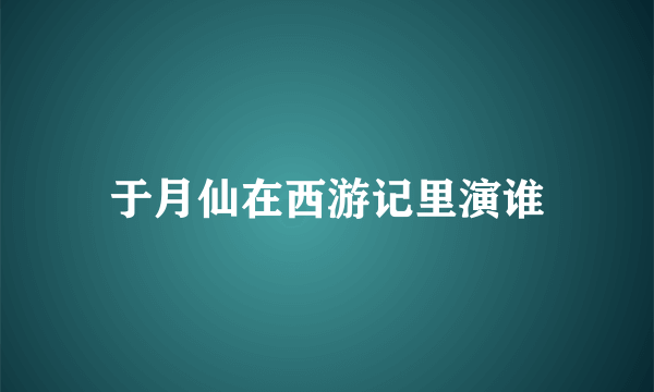 于月仙在西游记里演谁