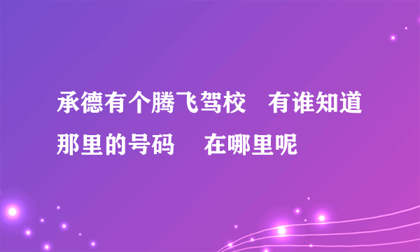 承德有个腾飞驾校   有谁知道那里的号码    在哪里呢