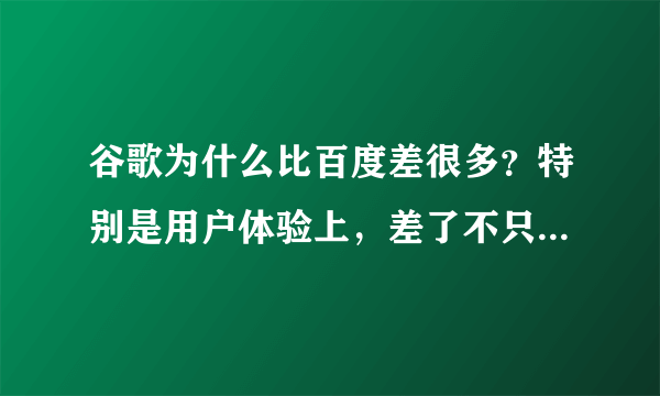 谷歌为什么比百度差很多？特别是用户体验上，差了不只一个档次呀。