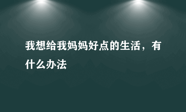 我想给我妈妈好点的生活，有什么办法