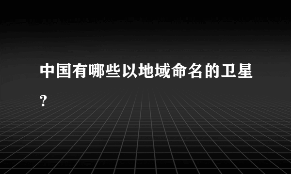 中国有哪些以地域命名的卫星？