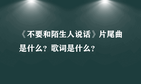 《不要和陌生人说话》片尾曲是什么？歌词是什么？